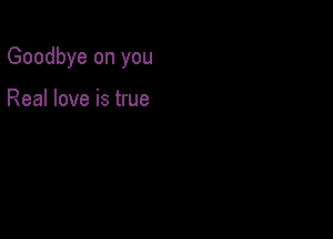 Goodbye on you

Real love is true