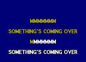 MMMMMMM

SOMETHING'S COMING OVER
MMMMMMM
SOMETHING'S COMING OVER