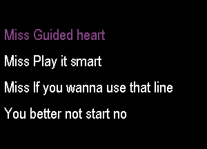 Miss Guided heart
Miss Play it smart

Miss If you wanna use that line

You better not start no