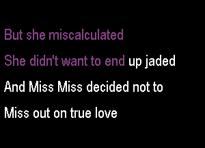 But she miscalculated

She didn't want to end up jaded

And Miss Miss decided not to

Miss out on true love