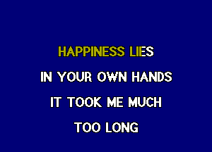 HAPPINESS LIES

IN YOUR OWN HANDS
IT TOOK ME MUCH
T00 LONG