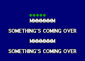 MMMMMMM

SOMETHING'S COMING OVER
MMMMMMM
SOMETHING'S COMING OVER