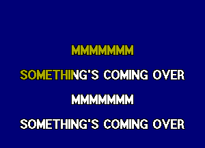 MMMMMMM

SOMETHING'S COMING OVER
MMMMMMM
SOMETHING'S COMING OVER