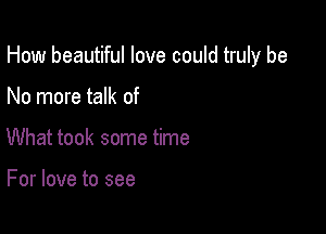 How beautiful love could truly be

No more talk of
What took some time

For love to see