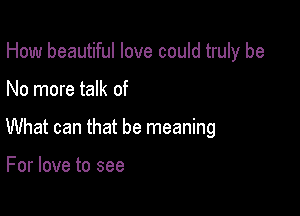 How beautiful love could truly be

No more talk of

What can that be meaning

For love to see