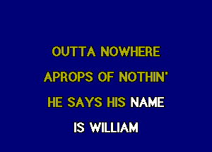 OUTTA NOWHERE

APROPS 0F NOTHIN'
HE SAYS HIS NAME
IS WILLIAM