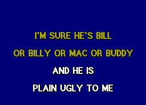 I'M SURE HE'S BILL

0R BILLY OR MAC 0R BUDDY
AND HE IS
PLAIN UGLY TO ME