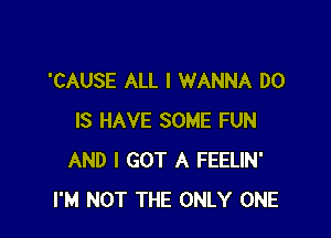 'CAUSE ALL I WANNA DO

IS HAVE SOME FUN
AND I GOT A FEELIN'
I'M NOT THE ONLY ONE