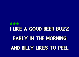 I LIKE A GOOD BEER BUZZ
EARLY IN THE MORNING

AND BILLY LIKES TO PEEL l