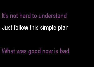 Ifs not hard to understand

Just follow this simple plan

What was good now is bad