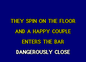THEY SPIN ON THE FLOOR

AND A HAPPY COUPLE
ENTERS THE BAR
DANGEROUSLY CLOSE