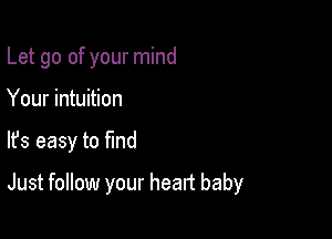 Let go of your mind
Your intuition

lfs easy to ma

Just follow your heart baby