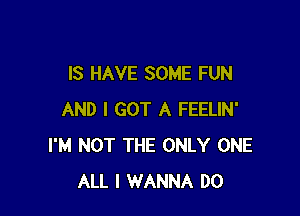 IS HAVE SOME FUN

AND I GOT A FEELIN'
I'M NOT THE ONLY ONE
ALL I WANNA DO