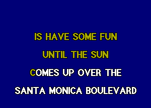 IS HAVE SOME FUN

UNTIL THE SUN
COMES UP OVER THE
SANTA MONICA BOULEVARD