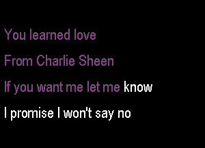 You learned love
From Charlie Sheen

If you want me let me know

I promise I won't say no