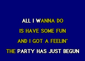 ALL I WANNA DO

IS HAVE SOME FUN
AND I GOT A FEELIN'
THE PARTY HAS JUST BEGUN