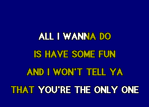 ALL I WANNA DO

IS HAVE SOME FUN
AND I WON'T TELL YA
THAT YOU'RE THE ONLY ONE