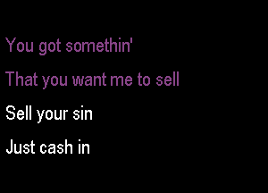 You got somethin'

That you want me to sell

Sell your sin

Just cash in