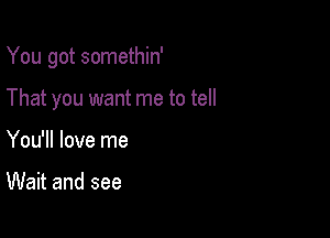 You got somethin'

That you want me to tell

You'll love me

Wait and see