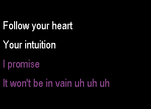 Follow your heart

Your intuition

I promise

It won't be in vain uh uh uh