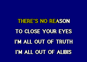 THERE'S N0 REASON

TO CLOSE YOUR EYES
I'M ALL OUT OF TRUTH
I'M ALL OUT OF ALIBIS