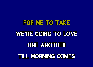 FOR ME TO TAKE

WE'RE GOING TO LOVE
ONE ANOTHER
TILL MORNING COMES