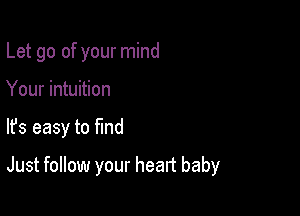 Let go of your mind
Your intuition

lfs easy to ma

Just follow your heart baby