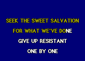 SEEK THE SWEET SALVATION

FOR WHAT WE'VE DONE
GIVE UP RESISTANT
ONE BY ONE