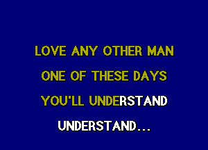 LOVE ANY OTHER MAN

ONE OF THESE DAYS
YOU'LL UNDERSTAND
UNDERSTAND . . .