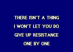 THERE ISN'T A THING

I WON'T LET YOU DO
GIVE UP RESISTANCE
ONE BY ONE