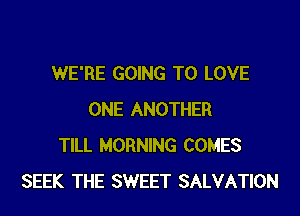 WE'RE GOING TO LOVE

ONE ANOTHER
TILL MORNING COMES
SEEK THE SWEET SALVATION