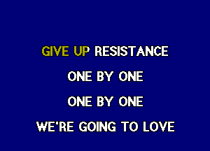 GIVE UP RESISTANCE

ONE BY ONE
ONE BY ONE
WE'RE GOING TO LOVE