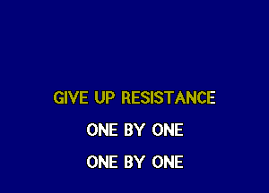 GIVE UP RESISTANCE
ONE BY ONE
ONE BY ONE
