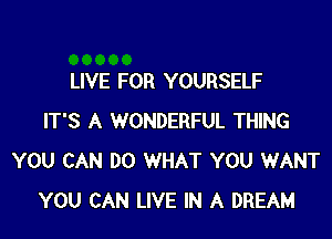 LIVE FOR YOURSELF

IT'S A WONDERFUL THING
YOU CAN DO WHAT YOU WANT
YOU CAN LIVE IN A DREAM