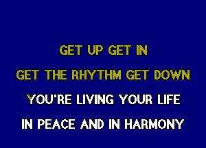 GET UP GET IN
GET THE RHYTHM GET DOWN
YOU'RE LIVING YOUR LIFE
IN PEACE AND IN HARMONY