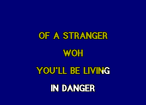 OF A STRANGER

WOH
YOU'LL BE LIVING
IN DANGER