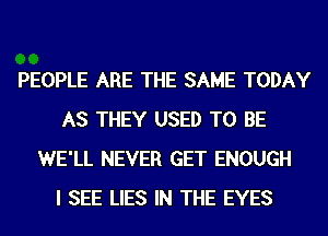 PEOPLE ARE THE SAME TODAY
AS THEY USED TO BE
WE'LL NEVER GET ENOUGH
I SEE LIES IN THE EYES