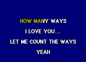 HOW MANY WAYS

I LOVE YOU...
LET ME COUNT THE WAYS
YEAH