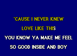 'CAUSE I NEVER KNEW

LOVE LIKE THIS
YOU KNOW YA MAKE ME FEEL
SO GOOD INSIDE AND BOY