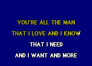 YOU'RE ALL THE MAN

THAT I LOVE AND I KNOW
THAT I NEED
AND I WANT AND MORE