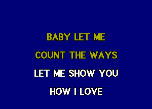 BABY LET ME

COUNT THE WAYS
LET ME SHOW YOU
HOW I LOVE