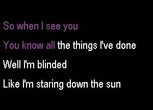 So when I see you
You know all the things I've done
Well I'm innded

Like I'm staring down the sun