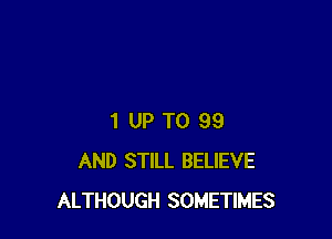 1 UP TO 99
AND STILL BELIEVE
ALTHOUGH SOMETIMES