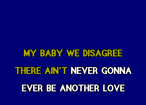 MY BABY WE DISAGREE
THERE AIN'T NEVER GONNA
EVER BE ANOTHER LOVE