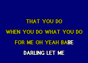 THAT YOU DO

WHEN YOU DO WHAT YOU DO
FOR ME OH YEAH BABE
DARLING LET ME