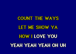 COUNT THE WAYS

LET ME SHOW YA
HOW I LOVE YOU
YEAH YEAH YEAH 0H UH