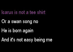 Icarus is not a tee shirt
Or a swan song no

He is born again

And it's not easy being me