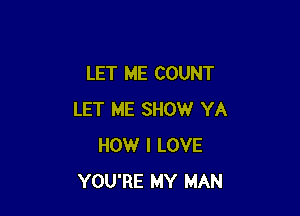 LET ME COUNT

LET ME SHOW YA
HOW I LOVE
YOU'RE MY MAN