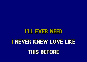 I'LL EVER NEED
I NEVER KNEW LOVE LIKE
THIS BEFORE