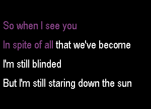 So when I see you

In spite of all that we've become
I'm still blinded

But I'm still staring down the sun